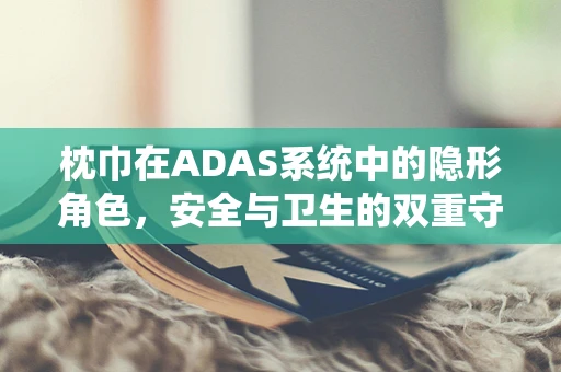 枕巾在ADAS系统中的隐形角色，安全与卫生的双重守护