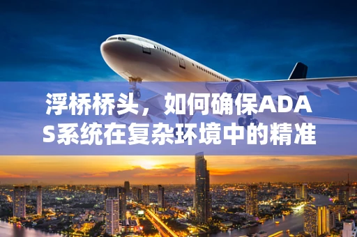 浮桥桥头，如何确保ADAS系统在复杂环境中的精准识别？