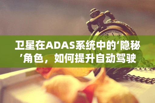 卫星在ADAS系统中的‘隐秘’角色，如何提升自动驾驶的精准度？