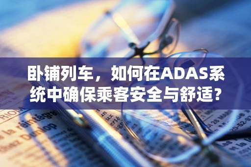 卧铺列车，如何在ADAS系统中确保乘客安全与舒适？