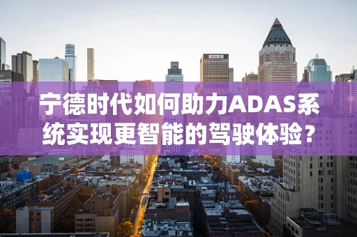 宁德时代如何助力ADAS系统实现更智能的驾驶体验？