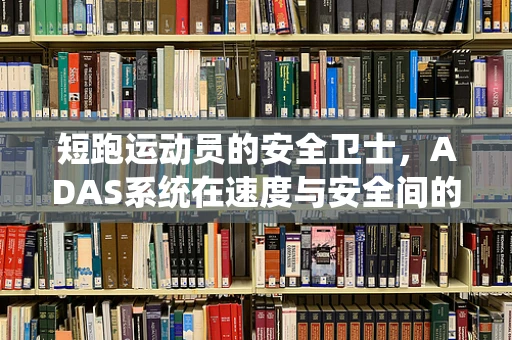 短跑运动员的安全卫士，ADAS系统在速度与安全间的微妙平衡