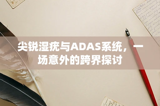 尖锐湿疣与ADAS系统，一场意外的跨界探讨