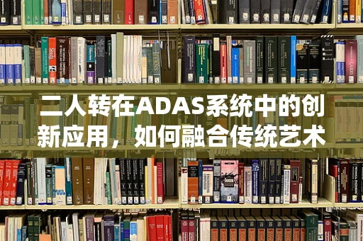 二人转在ADAS系统中的创新应用，如何融合传统艺术与智能驾驶安全？