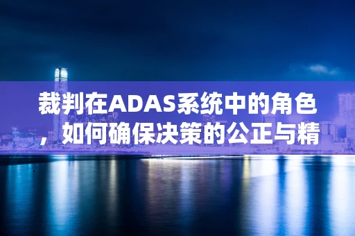 裁判在ADAS系统中的角色，如何确保决策的公正与精准？