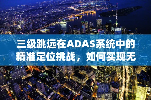 三级跳远在ADAS系统中的精准定位挑战，如何实现无缝追踪？