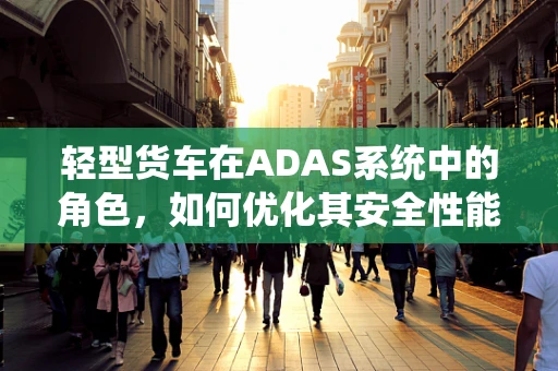 轻型货车在ADAS系统中的角色，如何优化其安全性能与驾驶体验？