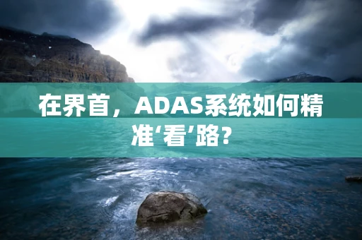在界首，ADAS系统如何精准‘看’路？