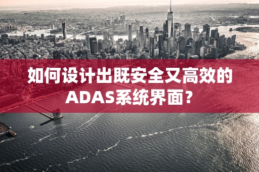 如何设计出既安全又高效的ADAS系统界面？