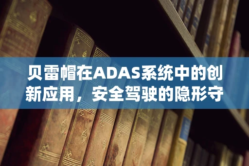 贝雷帽在ADAS系统中的创新应用，安全驾驶的隐形守护者？