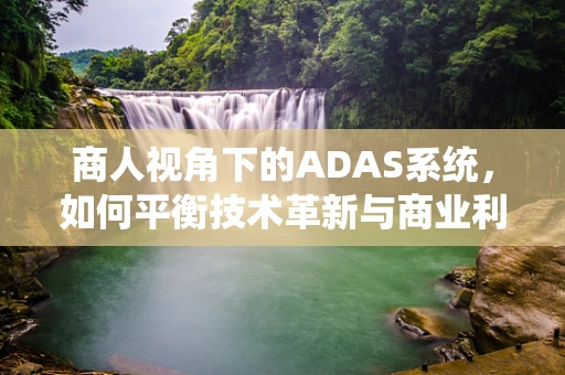 商人视角下的ADAS系统，如何平衡技术革新与商业利益？