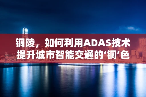 铜陵，如何利用ADAS技术提升城市智能交通的‘铜’色未来？