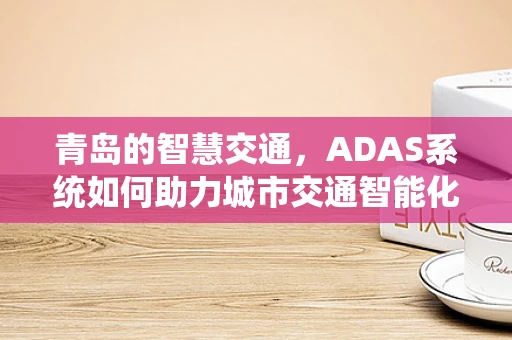 青岛的智慧交通，ADAS系统如何助力城市交通智能化升级？