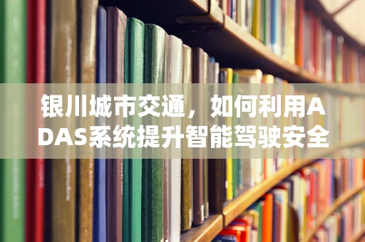 银川城市交通，如何利用ADAS系统提升智能驾驶安全？