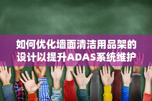 如何优化墙面清洁用品架的设计以提升ADAS系统维护效率？