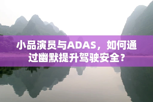小品演员与ADAS，如何通过幽默提升驾驶安全？