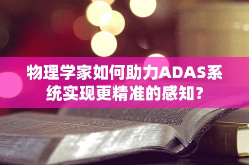 物理学家如何助力ADAS系统实现更精准的感知？