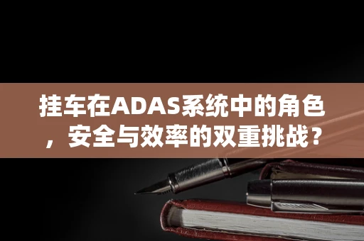 挂车在ADAS系统中的角色，安全与效率的双重挑战？