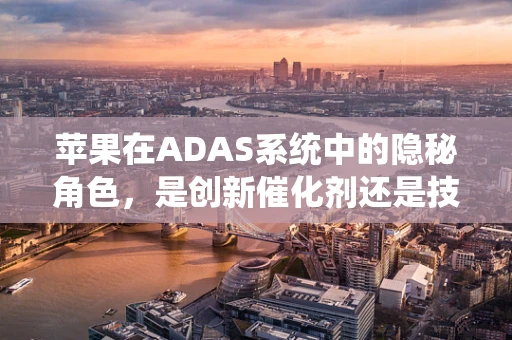 苹果在ADAS系统中的隐秘角色，是创新催化剂还是技术障碍？