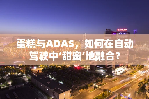 蛋糕与ADAS，如何在自动驾驶中‘甜蜜’地融合？