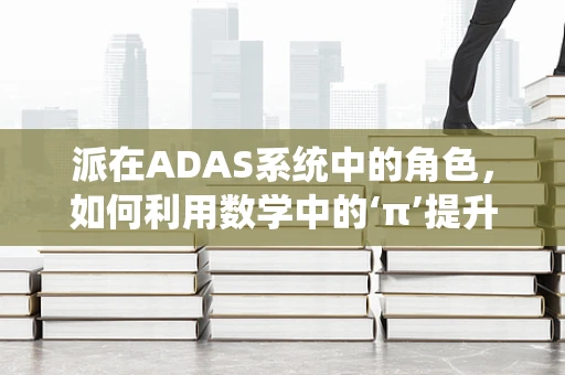 派在ADAS系统中的角色，如何利用数学中的‘π’提升驾驶安全？
