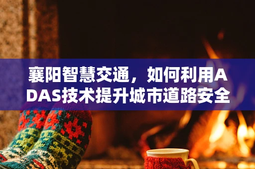 襄阳智慧交通，如何利用ADAS技术提升城市道路安全？
