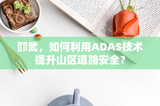 邵武，如何利用ADAS技术提升山区道路安全？