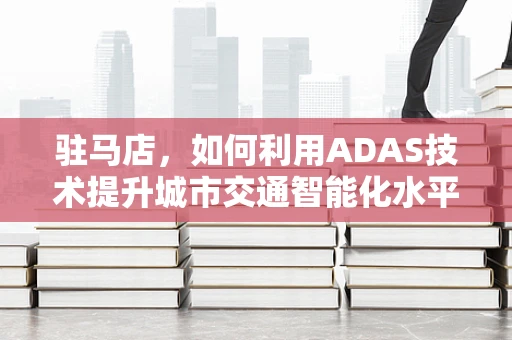 驻马店，如何利用ADAS技术提升城市交通智能化水平？