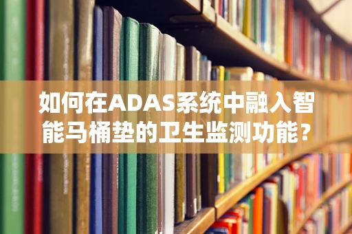 如何在ADAS系统中融入智能马桶垫的卫生监测功能？