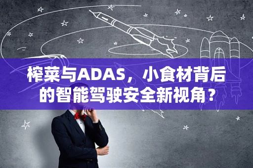榨菜与ADAS，小食材背后的智能驾驶安全新视角？