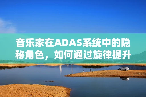 音乐家在ADAS系统中的隐秘角色，如何通过旋律提升驾驶体验？