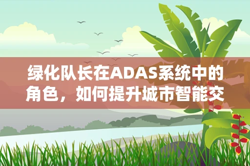 绿化队长在ADAS系统中的角色，如何提升城市智能交通的‘绿波’体验？