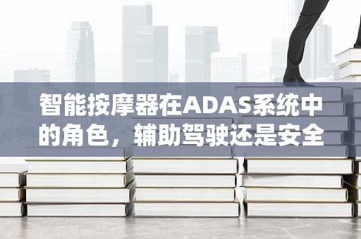 智能按摩器在ADAS系统中的角色，辅助驾驶还是安全隐患？