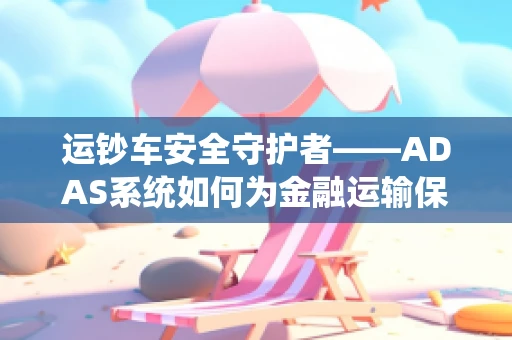 运钞车安全守护者——ADAS系统如何为金融运输保驾护航？