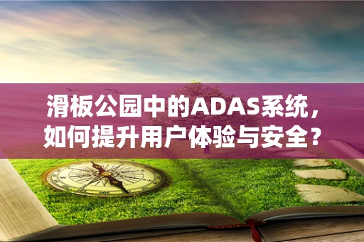 滑板公园中的ADAS系统，如何提升用户体验与安全？