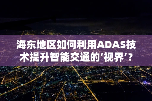 海东地区如何利用ADAS技术提升智能交通的‘视界’？