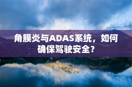 角膜炎与ADAS系统，如何确保驾驶安全？