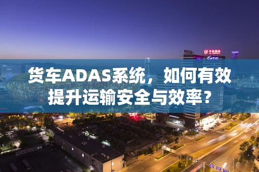 货车ADAS系统，如何有效提升运输安全与效率？