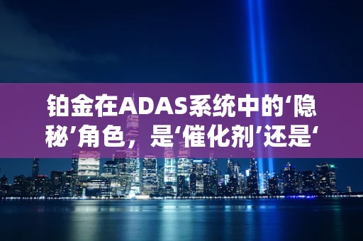 铂金在ADAS系统中的‘隐秘’角色，是‘催化剂’还是‘过客’？