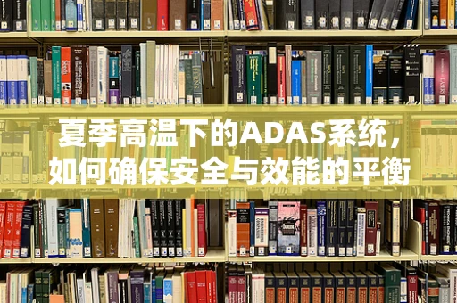 夏季高温下的ADAS系统，如何确保安全与效能的平衡？