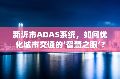 新沂市ADAS系统，如何优化城市交通的‘智慧之眼’？