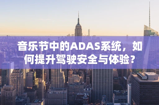 音乐节中的ADAS系统，如何提升驾驶安全与体验？