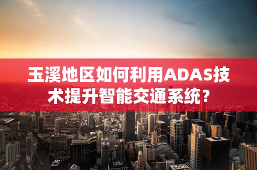 玉溪地区如何利用ADAS技术提升智能交通系统？