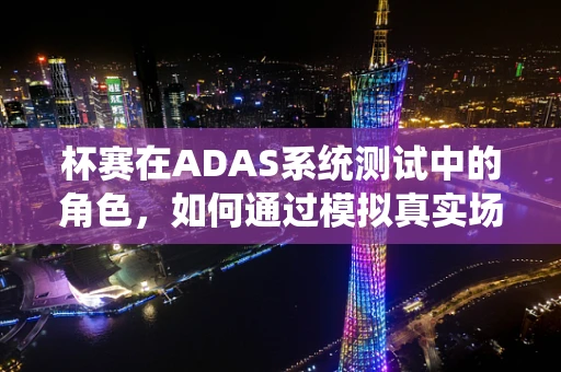 杯赛在ADAS系统测试中的角色，如何通过模拟真实场景提升系统性能？