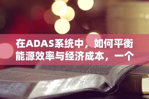 在ADAS系统中，如何平衡能源效率与经济成本，一个能源经济学的挑战？