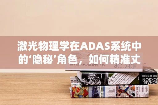 激光物理学在ADAS系统中的‘隐秘’角色，如何精准丈量距离？