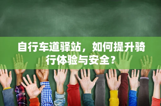 自行车道驿站，如何提升骑行体验与安全？