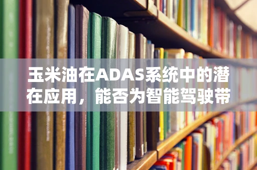 玉米油在ADAS系统中的潜在应用，能否为智能驾驶带来‘绿色’助力？