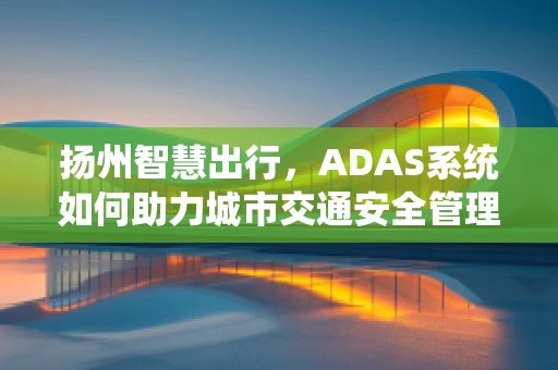 扬州智慧出行，ADAS系统如何助力城市交通安全管理？