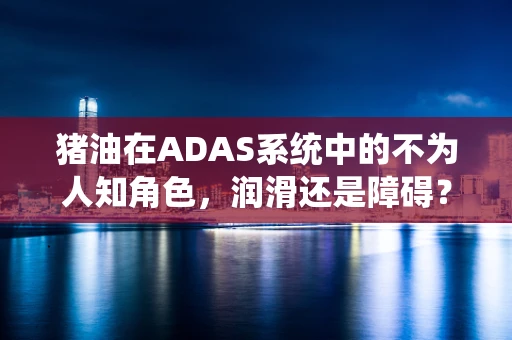 猪油在ADAS系统中的不为人知角色，润滑还是障碍？